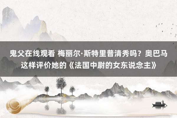 鬼父在线观看 梅丽尔·斯特里普清秀吗？奥巴马这样评价她的《法国中尉的女东说念主》