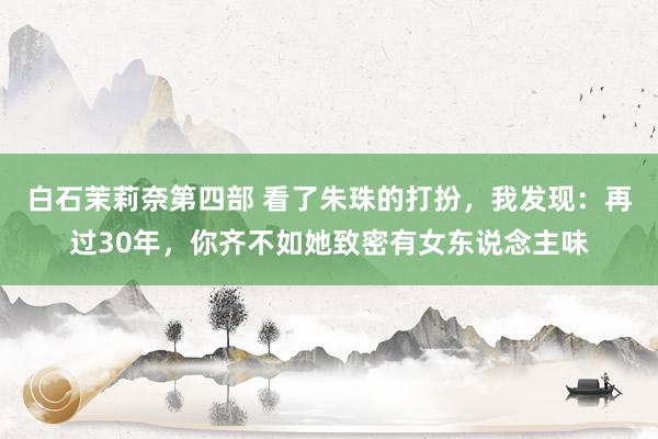 白石茉莉奈第四部 看了朱珠的打扮，我发现：再过30年，你齐不如她致密有女东说念主味