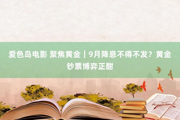 爱色岛电影 聚焦黄金｜9月降息不得不发？黄金钞票博弈正酣