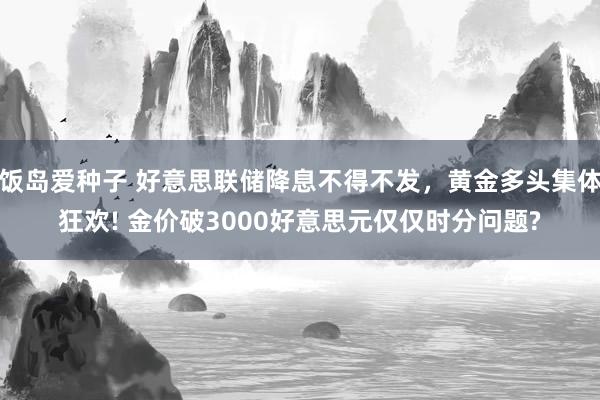 饭岛爱种子 好意思联储降息不得不发，黄金多头集体狂欢! 金价破3000好意思元仅仅时分问题?