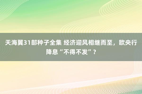 天海翼31部种子全集 经济迎风相继而至，欧央行降息“不得不发”？