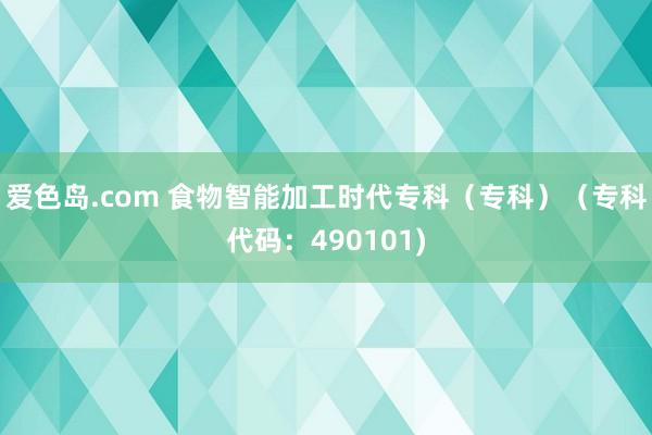 爱色岛.com 食物智能加工时代专科（专科）（专科代码：490101)