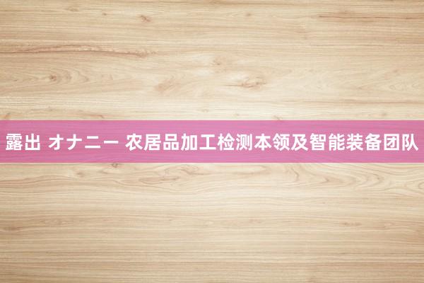 露出 オナニー 农居品加工检测本领及智能装备团队