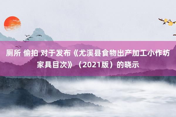 厕所 偷拍 对于发布《尤溪县食物出产加工小作坊家具目次》（2021版）的晓示