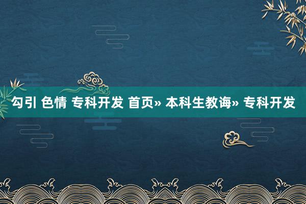 勾引 色情 专科开发 首页» 本科生教诲» 专科开发