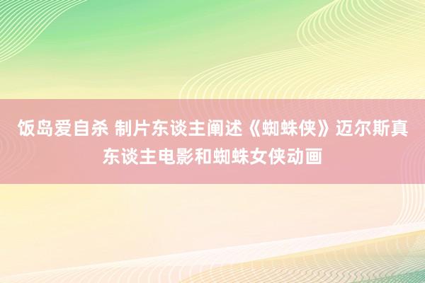 饭岛爱自杀 制片东谈主阐述《蜘蛛侠》迈尔斯真东谈主电影和蜘蛛女侠动画